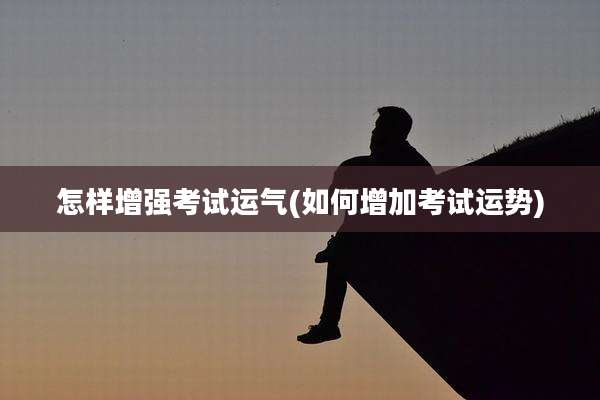 怎样增强考试运气(如何增加考试运势)