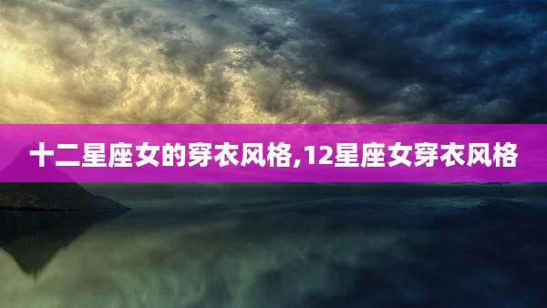十二星座女的穿衣风格,12星座女穿衣风格