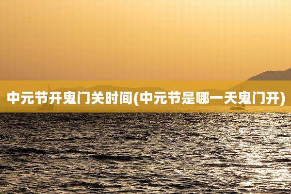 中元节开鬼门关时间(中元节是哪一天鬼门开)