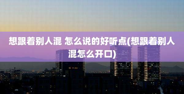 想跟着别人混 怎么说的好听点(想跟着别人混怎么开口)