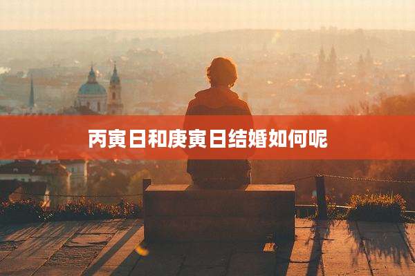 丙寅日和庚寅日结婚如何呢
