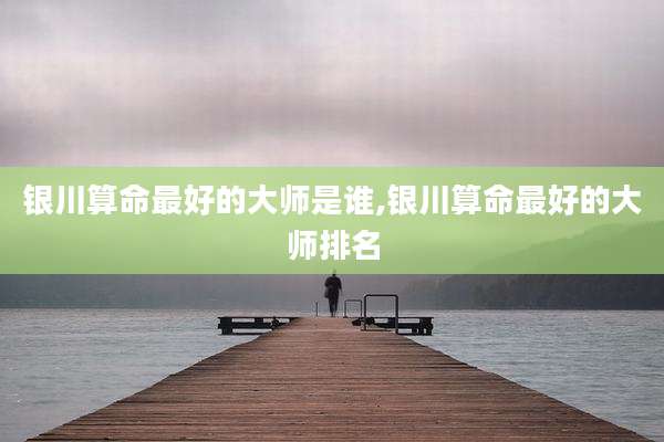 银川算命最好的大师是谁,银川算命最好的大师排名
