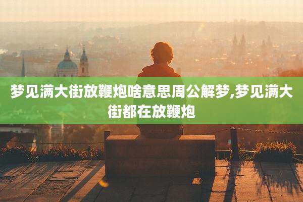 梦见满大街放鞭炮啥意思周公解梦,梦见满大街都在放鞭炮