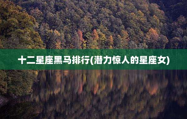 十二星座黑马排行(潜力惊人的星座女)
