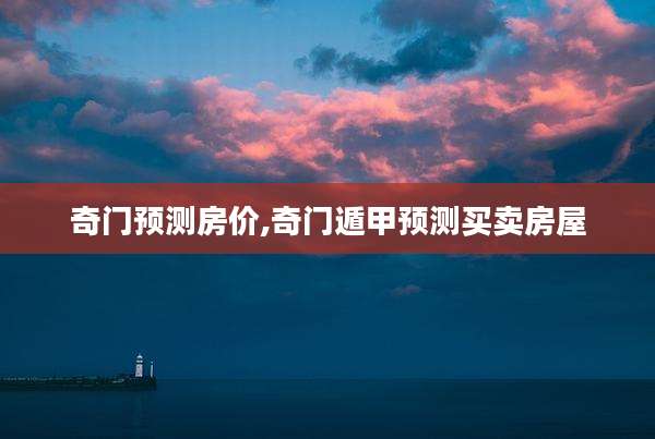 奇门预测房价,奇门遁甲预测买卖房屋