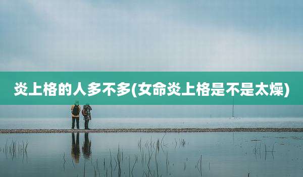 炎上格的人多不多(女命炎上格是不是太燥)