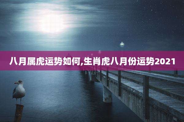 八月属虎运势如何,生肖虎八月份运势2021