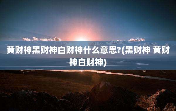 黄财神黑财神白财神什么意思?(黑财神 黄财神白财神)