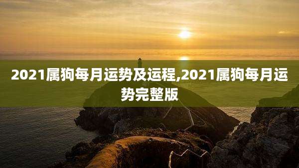 2021属狗每月运势及运程,2021属狗每月运势完整版