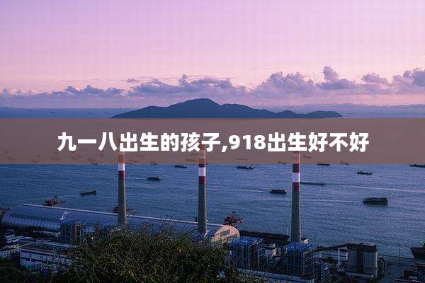 九一八出生的孩子,918出生好不好