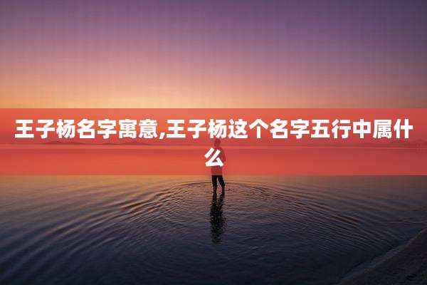 王子杨名字寓意,王子杨这个名字五行中属什么