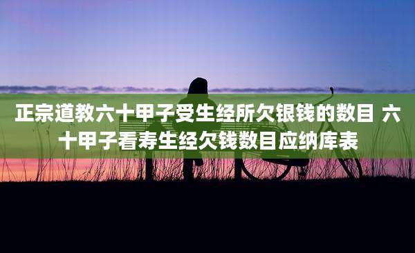 正宗道教六十甲子受生经所欠银钱的数目 六十甲子看寿生经欠钱数目应纳库表