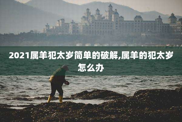2021属羊犯太岁简单的破解,属羊的犯太岁怎么办