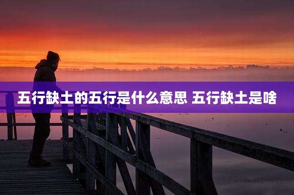 五行缺土的五行是什么意思 五行缺土是啥