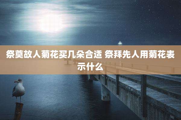 祭奠故人菊花买几朵合适 祭拜先人用菊花表示什么