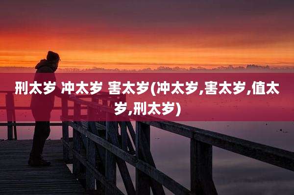 刑太岁 冲太岁 害太岁(冲太岁,害太岁,值太岁,刑太岁)