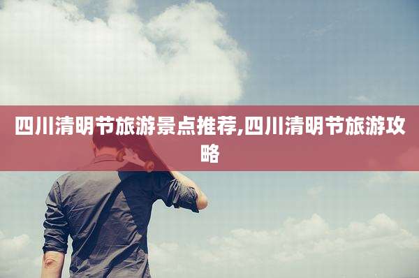 四川清明节旅游景点推荐,四川清明节旅游攻略