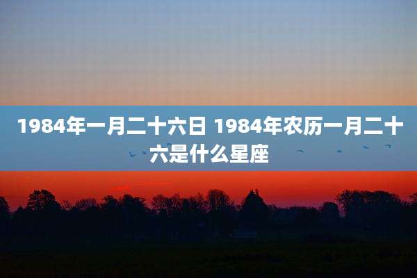 1984年一月二十六日 1984年农历一月二十六是什么星座