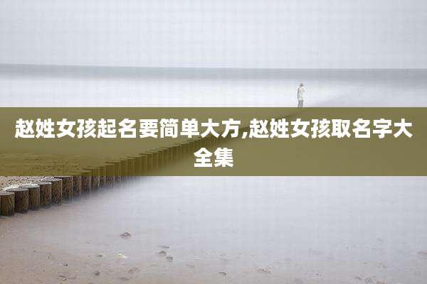 赵姓女孩起名要简单大方,赵姓女孩取名字大全集