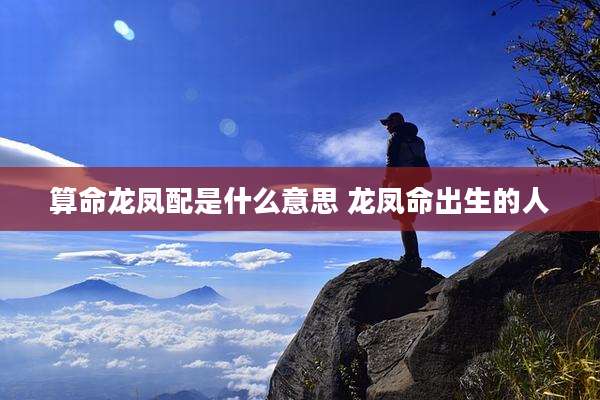 算命龙凤配是什么意思 龙凤命出生的人