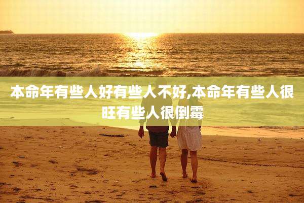 本命年有些人好有些人不好,本命年有些人很旺有些人很倒霉