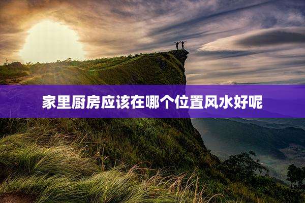 家里厨房应该在哪个位置风水好呢