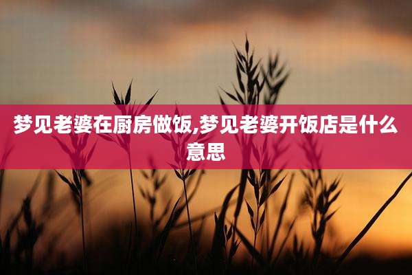 梦见老婆在厨房做饭,梦见老婆开饭店是什么意思