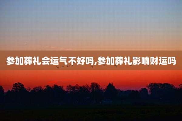 参加葬礼会运气不好吗,参加葬礼影响财运吗