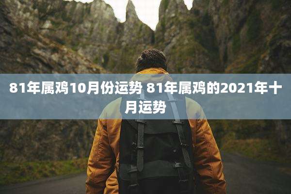 81年属鸡10月份运势 81年属鸡的2021年十月运势