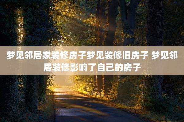 梦见邻居家装修房子梦见装修旧房子 梦见邻居装修影响了自己的房子
