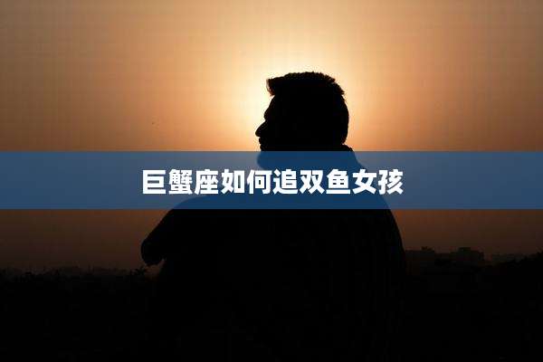 巨蟹座如何追双鱼女孩
