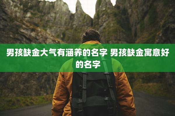 男孩缺金大气有涵养的名字 男孩缺金寓意好的名字