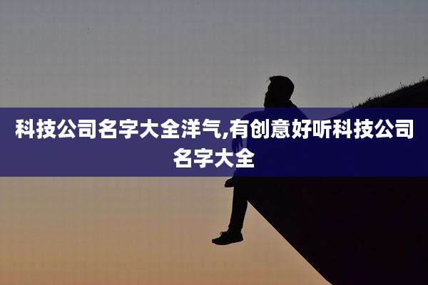 科技公司名字大全洋气,有创意好听科技公司名字大全