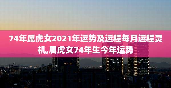 74年属虎女2021年运势及运程每月运程灵机,属虎女74年生今年运势