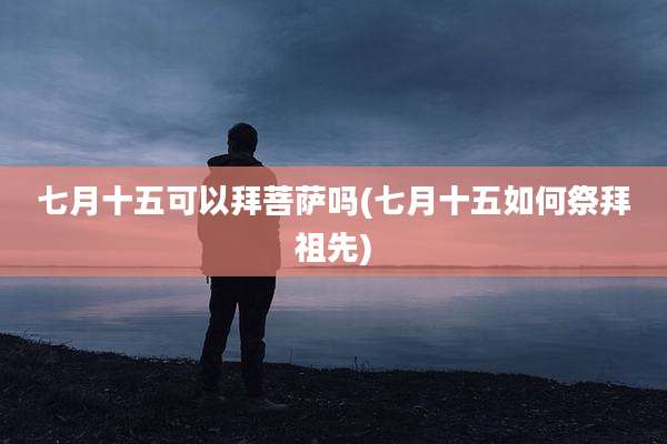 七月十五可以拜菩萨吗(七月十五如何祭拜祖先)