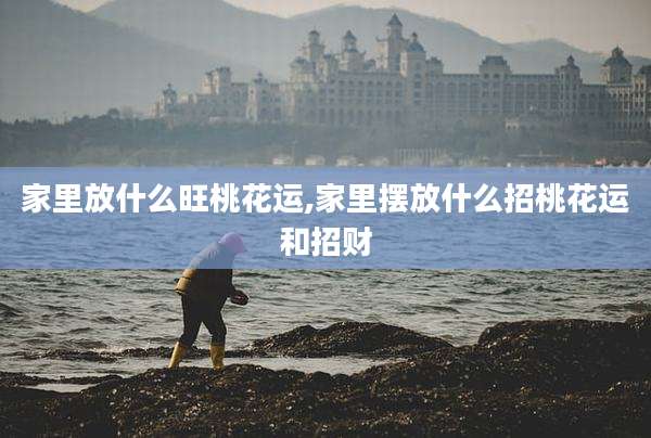 家里放什么旺桃花运,家里摆放什么招桃花运和招财