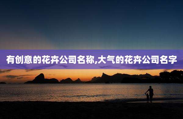 有创意的花卉公司名称,大气的花卉公司名字