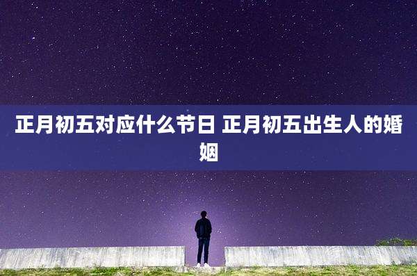正月初五对应什么节日 正月初五出生人的婚姻