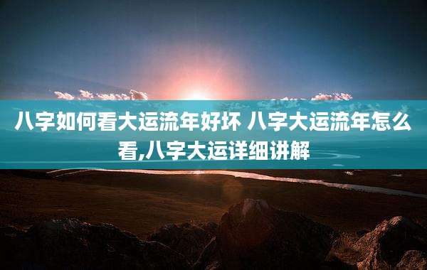八字如何看大运流年好坏 八字大运流年怎么看,八字大运详细讲解