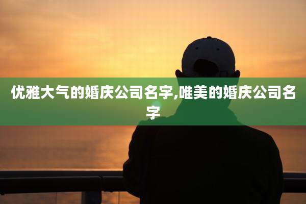 优雅大气的婚庆公司名字,唯美的婚庆公司名字
