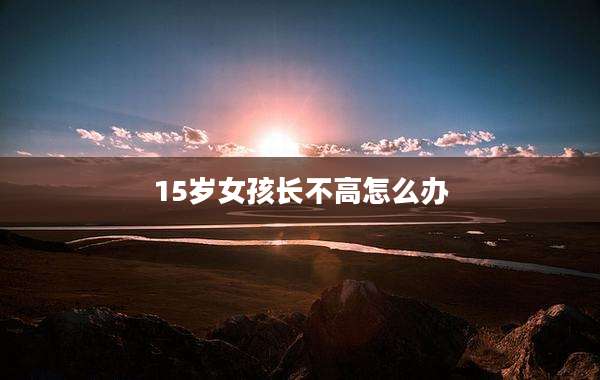 15岁女孩长不高怎么办