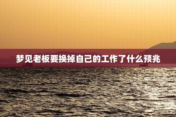 梦见老板要换掉自己的工作了什么预兆