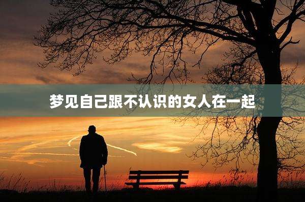 梦见自己跟不认识的女人在一起