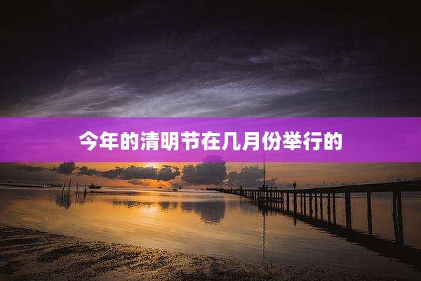 今年的清明节在几月份举行的
