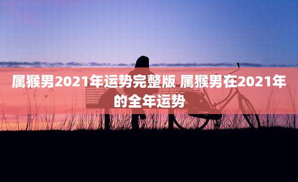 属猴男2021年运势完整版 属猴男在2021年的全年运势