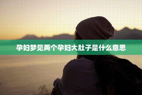 孕妇梦见两个孕妇大肚子是什么意思