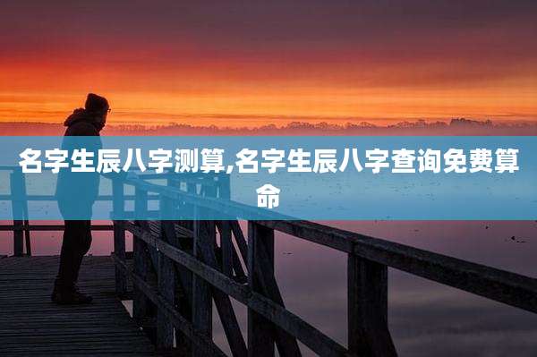 名字生辰八字测算,名字生辰八字查询免费算命