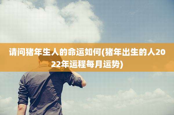 请问猪年生人的命运如何(猪年出生的人2022年运程每月运势)