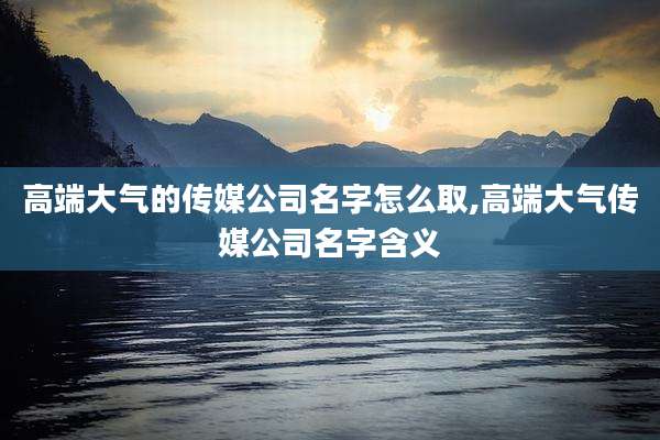 高端大气的传媒公司名字怎么取,高端大气传媒公司名字含义