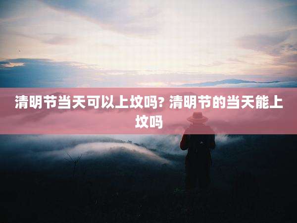 清明节当天可以上坟吗? 清明节的当天能上坟吗